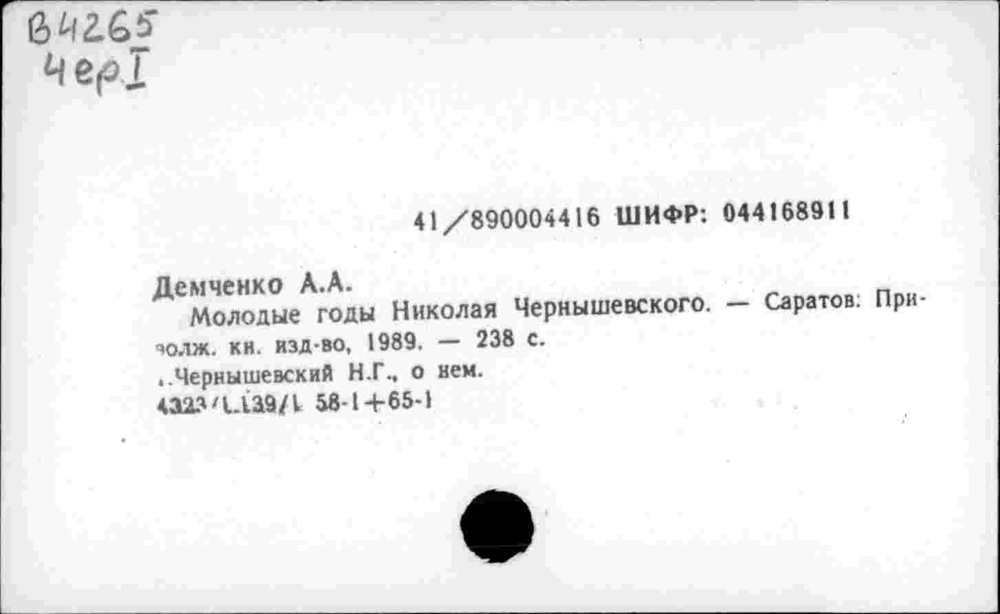 ﻿6^2.65-
ЧерТ
41/890004416 ШИФР: 044168911
Демченко А.А.
Молодые годы Николая Чернышевского. - Саратов; При-золж. кн. изд-во, 1989. — 238 с.
..Чернышевский Н.Г., о нем.
4323ЧА39/1 58-1+65-1